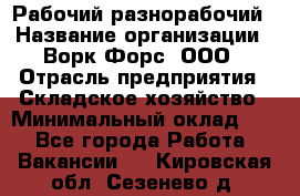 Рабочий-разнорабочий › Название организации ­ Ворк Форс, ООО › Отрасль предприятия ­ Складское хозяйство › Минимальный оклад ­ 1 - Все города Работа » Вакансии   . Кировская обл.,Сезенево д.